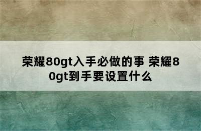 荣耀80gt入手必做的事 荣耀80gt到手要设置什么